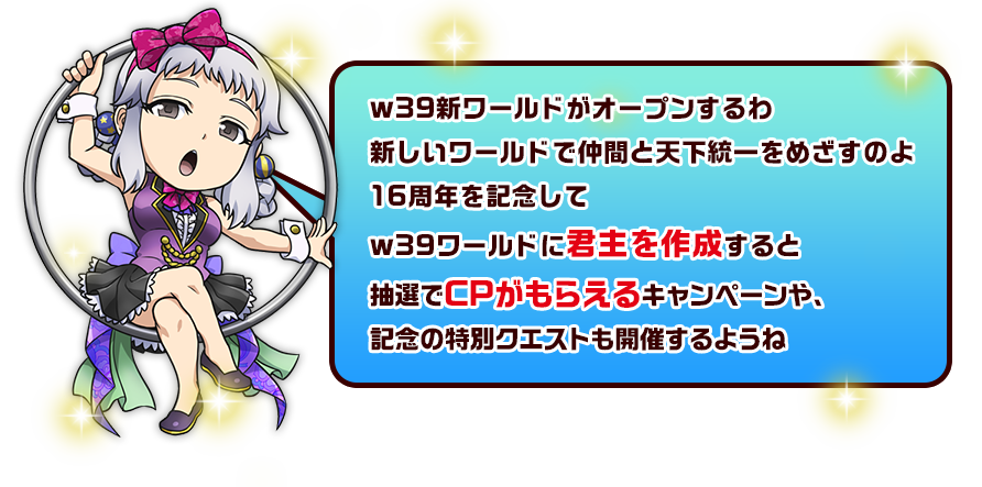 w39新ワールドがオープンするわ新しいワールドで仲間と天下統一をめざすのよ16周年を記念してw39ワールドに君主を作成すると抽選でCPがもらえるキャンペーンや、記念の特別クエストも開催するようね